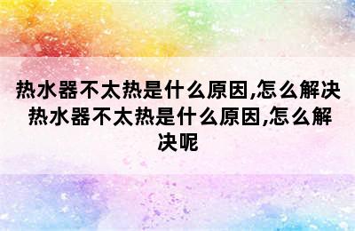 热水器不太热是什么原因,怎么解决 热水器不太热是什么原因,怎么解决呢